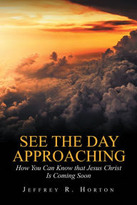 Title: See the Day Approaching: How You Can Know That Jesus Christ Is Coming Soon, Author: Jeffrey R. Horton