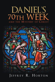 Title: Daniel's 70th Week and the Mystery of Christ, Author: Jeffrey R. Horton