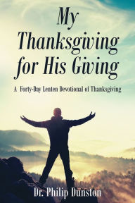 Title: My Thanksgiving for His Giving : A Forty-Day Lenten Devotional of Thanksgiving, Author: Philip Dunston