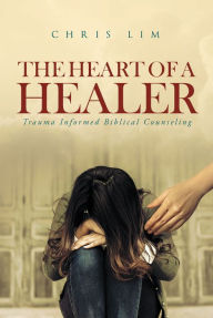 Title: The Heart Of A Healer: Trauma-Informed Biblical Counseling, Author: Chris Lim