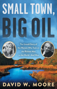 Title: Small Town, Big Oil: The Untold Story of the Women Who Took on the Richest Man in the World-And Won, Author: David W. Moore