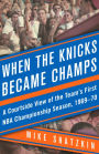 When the Knicks Became Champs: A Courtside View of the Team's First NBA Championship Season, 1969-70