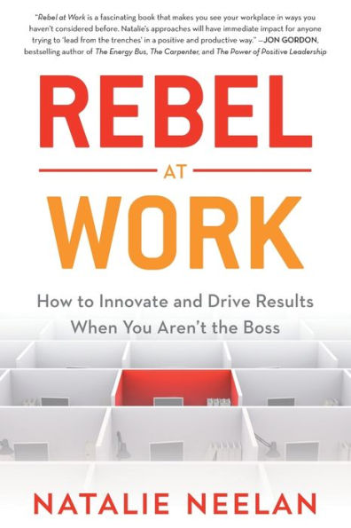 Rebel at Work: How to Innovate and Drive Results When You Aren't the Boss