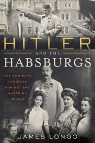 Title: Hitler and the Habsburgs: The Führer's Vendetta Against the Austrian Royals, Author: James Longo