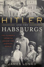 Hitler and the Habsburgs: The Führer's Vendetta Against the Austrian Royals