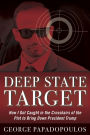 Deep State Target: How I Got Caught in the Crosshairs of the Plot to Bring Down President Trump