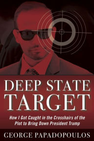 Title: Deep State Target: How I Got Caught in the Crosshairs of the Plot to Bring Down President Trump, Author: George Papadopoulos