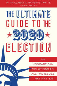 Title: The Ultimate Guide to the 2020 Election: 101 Nonpartisan Solutions to All the Issues that Matter, Author: No Labels