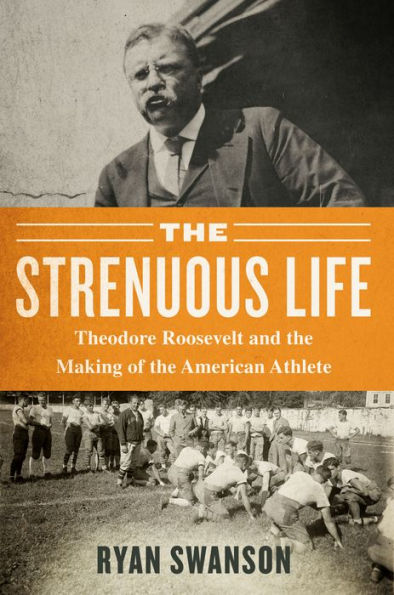 the Strenuous Life: Theodore Roosevelt and Making of American Athlete