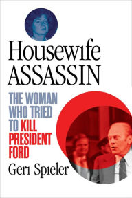 Title: Housewife Assassin: The Woman Who Tried to Kill President Ford, Author: Geri Spieler