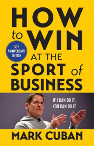 Title: How to Win at the Sport of Business: If I Can Do It, You Can Do It: 10th Anniversary Edition, Author: Mark Cuban