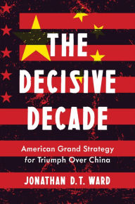 Title: The Decisive Decade: American Grand Strategy for Triumph Over China, Author: Jonathan D. T. Ward