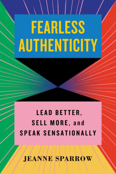 Fearless Authenticity: Insider Secrets to Lead Better, Sell More, and Speak Sensationally