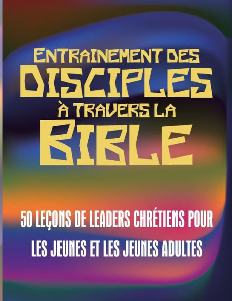 Entrainement des disciples à travers la Bible: 50 LEÇONS DE LEADERS CHRÉTIENS POUR LES JEUNES ET LES JEUNES ADULTES