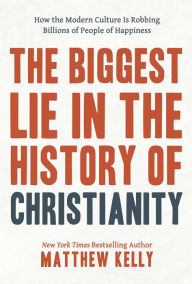 Title: The Biggest Lie in The History of Christianity: How the Modern Culture Is Robbing Billions of People of Happiness, Author: Matthew Kelly