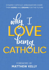 Title: Why I Love Being Catholic: Dynamic Catholic Ambassadors Share Their Hopes and Dreams for the Future, Author: Matthew Kelly