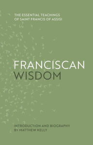 Title: Franciscan Wisdom: The Essential Teachings of Saint Francis of Assisi, Author: Saint Francis of Assisi
