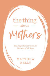 Title: The Thing About Mothers: 365 Days of Inspiration for Mothers of All Ages, Author: Matthew Kelly