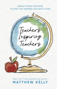 Title: Teachers Inspiring Teachers: Insight From Teachers to Keep You Inspired 365 Days a Year, Author: Matthew Kelly
