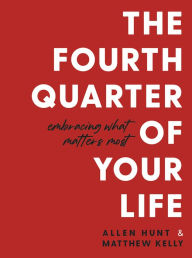 Title: The Fourth Quarter of Your Life: Embracing What Matters Most, Author: Allen Hunt