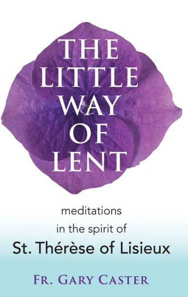 The Little Way of Lent: Meditations in the Spirit of St. Thérèse of Lisieux