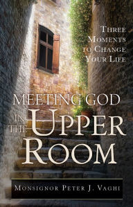 Title: Meeting God in the Upper Room: Three Moments to Change Your Life, Author: Monsignor Peter J. Vaghi