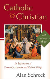 Title: Catholic and Christian: An Explanation of Commonly Misunderstood Catholic Beliefs, Author: Alan Schreck