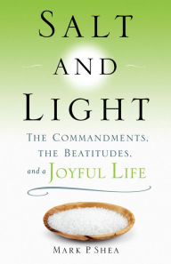 Title: Salt and Light: The Commandments, the Beatitudes, and a Joyful Life, Author: Mark P. Shea