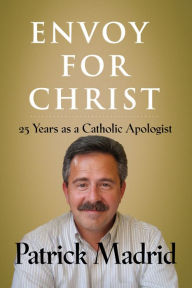Title: Envoy for Christ: 25 Years as a Catholic Apologist, Author: Patrick Madrid