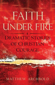 Title: Faith Under Fire: Dramatic Stories of Christian Courage, Author: Matthew Archbold