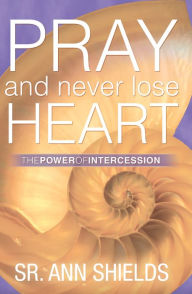 Title: Pray and Never Lose Heart: The Power of Intercession, Author: Sr. Ann Shields