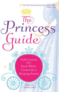 Title: The Princess Guide: Faith Lessons from Snow White, Cinderella, and Sleeping Beauty, Author: Jennessa Terraccino
