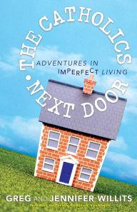 Title: The Catholics Next Door: Adventures in Imperfect Living, Author: Greg Willits