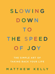 Title: Slowing Down to the Speed of Joy: The Simple Art of Taking Back Your Life, Author: Matthew Kelly