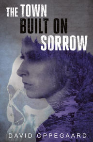 Title: The Town Built on Sorrow, Author: David Oppegaard