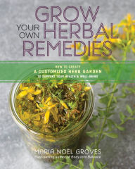 Title: Grow Your Own Herbal Remedies: How to Create a Customized Herb Garden to Support Your Health & Well-Being, Author: Maria Noel Groves