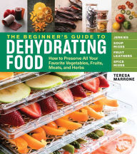 Title: The Beginner's Guide to Dehydrating Food, 2nd Edition: How to Preserve All Your Favorite Vegetables, Fruits, Meats, and Herbs, Author: Teresa Marrone