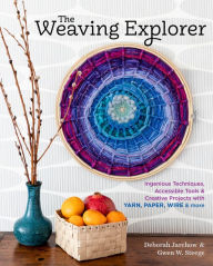 Title: The Weaving Explorer: Ingenious Techniques, Accessible Tools & Creative Projects with Yarn, Paper, Wire & More, Author: Deborah Jarchow