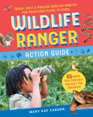 Title: Wildlife Ranger Action Guide: Track, Spot & Provide Healthy Habitat for Creatures Close to Home, Author: Mary Kay Carson