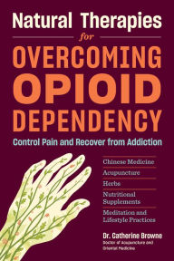 Title: Natural Therapies for Overcoming Opioid Dependency: Control Pain and Recover from Addiction with Chinese Medicine, Acupuncture, Herbs, Nutritional Supplements & Meditation and Lifestyle Practices, Author: Catherine Browne DAOM