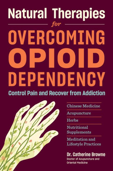 Natural Therapies for Overcoming Opioid Dependency: Control Pain and Recover from Addiction with Chinese Medicine, Acupuncture, Herbs, Nutritional Supplements & Meditation Lifestyle Practices