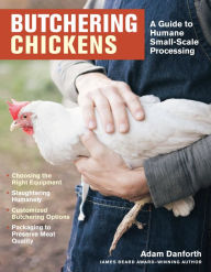 Title: Butchering Chickens: A Guide to Humane, Small-Scale Processing, Author: Adam Danforth