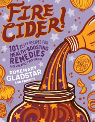 Title: Fire Cider!: 101 Zesty Recipes for Health-Boosting Remedies Made with Apple Cider Vinegar, Author: Rosemary Gladstar