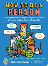 Title: How to Be a Person: 65 Hugely Useful, Super-Important Skills to Learn before You're Grown Up, Author: Catherine Newman