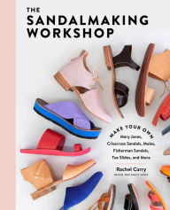 Title: The Sandalmaking Workshop: Make Your Own Mary Janes, Crisscross Sandals, Mules, Fisherman Sandals, Toe Slides, and More, Author: Rachel Corry