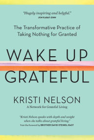 Free ebooks mobi format download Wake Up Grateful: The Transformative Practice of Taking Nothing for Granted by Kristi Nelson, Brother David Steindl-Rast (Foreword by) in English CHM 9781635862447