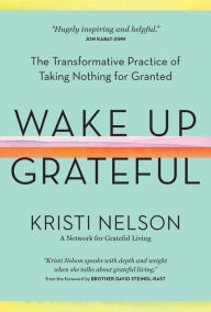 Free books for downloading online Wake Up Grateful: The Transformative Practice of Taking Nothing for Granted by Kristi Nelson, Brother David Steindl-Rast RTF 9781635862454