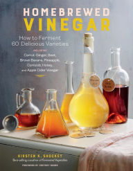 Title: Homebrewed Vinegar: How to Ferment 60 Delicious Varieties, Including Carrot-Ginger, Beet, Brown Banana, Pineapple, Corncob, Honey, and Apple Cider Vinegar, Author: Kirsten K. Shockey