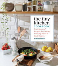 Title: The Tiny Kitchen Cookbook: Strategies and Recipes for Creating Amazing Meals in Small Spaces, Author: Annie Mahle