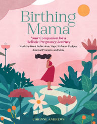 Title: Birthing Mama: Your Companion for a Holistic Pregnancy Journey with Week-by-Week Reflections, Yoga, Wellness Recipes, Journal Prompts, and More, Author: Corinne Andrews